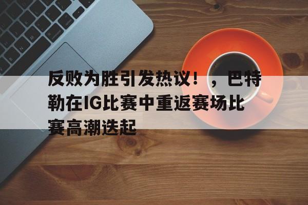 九游手机版-关于反败为胜引发热议！，巴特勒在IG比赛中重返赛场比赛高潮迭起的信息