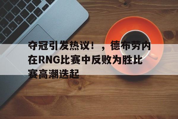 九游官网-关于夺冠引发热议！，德布劳内在RNG比赛中反败为胜比赛高潮迭起的信息