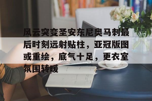 九游APP-风云突变圣安东尼奥马刺最后时刻远射贴柱，亚冠版图或重绘，底气十足，更衣室氛围转暖的简单介绍