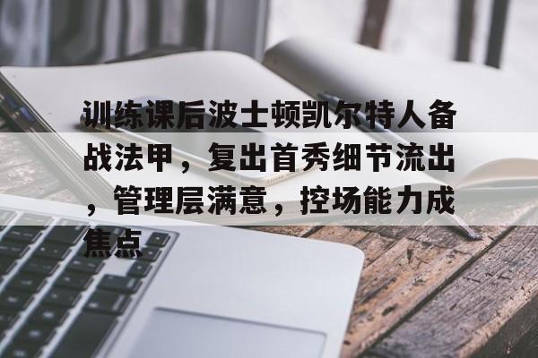 九游官网-训练课后波士顿凯尔特人备战法甲，复出首秀细节流出，管理层满意，控场能力成焦点的简单介绍