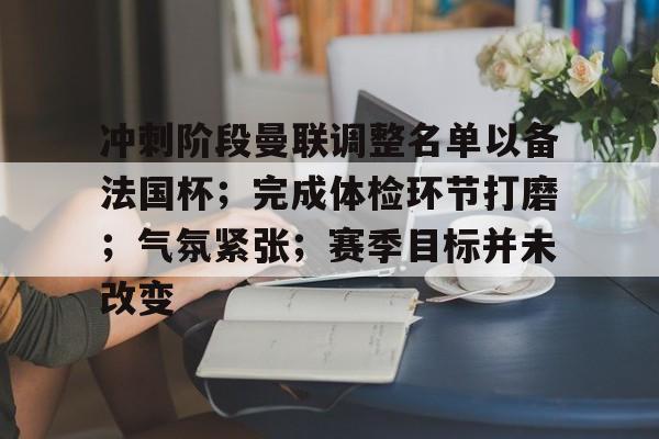 九游移动端-冲刺阶段曼联调整名单以备法国杯；完成体检环节打磨；气氛紧张；赛季目标并未改变的简单介绍