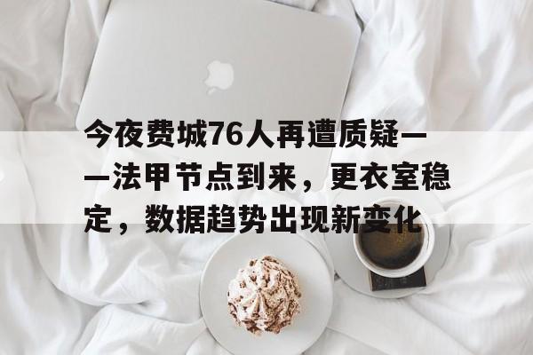 九游官网-包含今夜费城76人再遭质疑——法甲节点到来，更衣室稳定，数据趋势出现新变化的词条